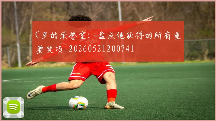 C罗的荣誉室:盘点他获得的所有重要奖项_20260521200741