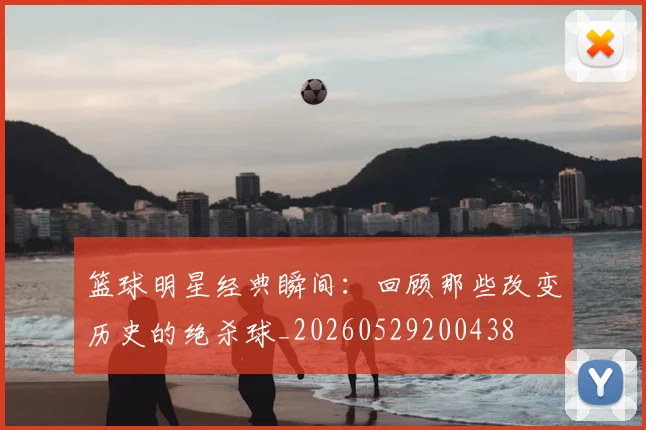 篮球明星经典瞬间:回顾那些改变历史的绝杀球_20260529200438