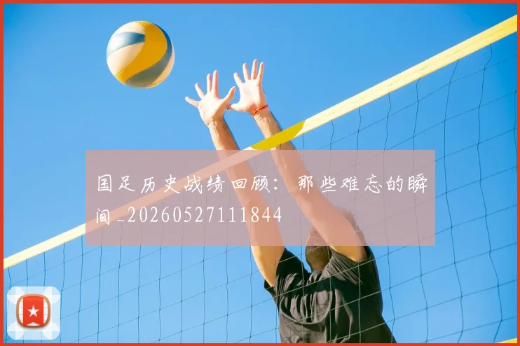国足历史战绩回顾:那些难忘的瞬间_20260527111844