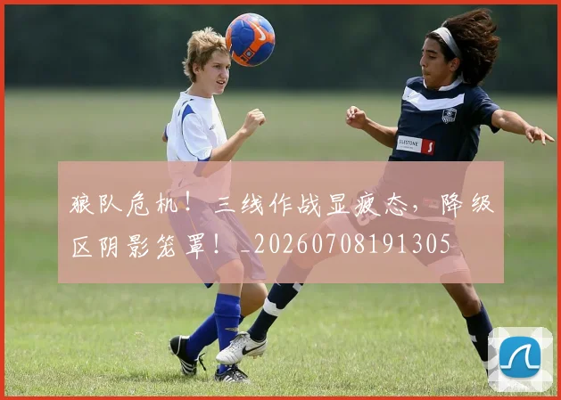 狼队危机!三线作战显疲态,降级区阴影笼罩!_20260708191305
