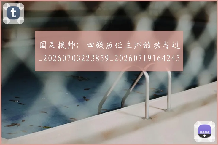 国足换帅：回顾历任主帅的功与过_20260703223859_20260719164245