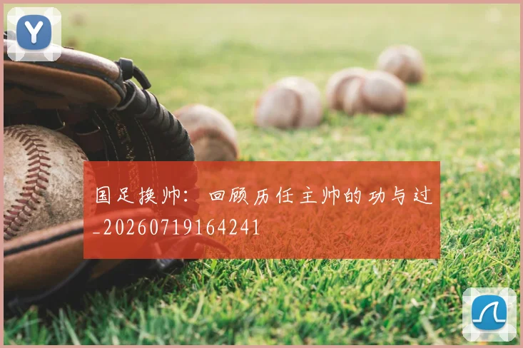 国足换帅：回顾历任主帅的功与过_20260719164241