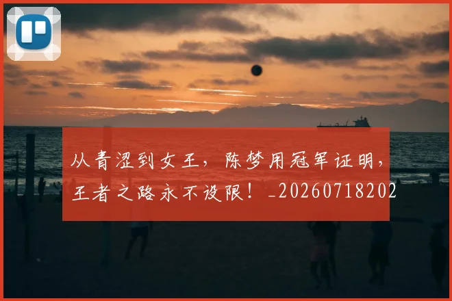 从青涩到女王，陈梦用冠军证明，王者之路永不设限！_20260718202522