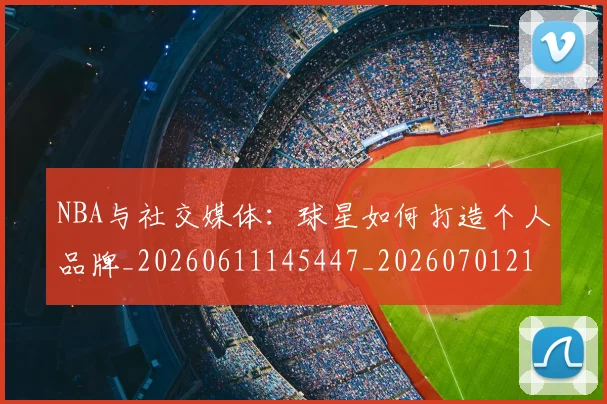 NBA与社交媒体:球星如何打造个人品牌_20260611145447_20260701215114