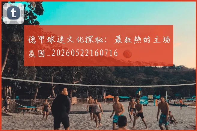 德甲球迷文化探秘：最狂热的主场氛围_20260522160716
