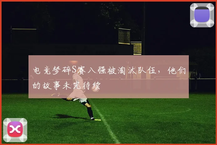 电竞梦碎S赛八强被淘汰队伍，他们的故事未完待续