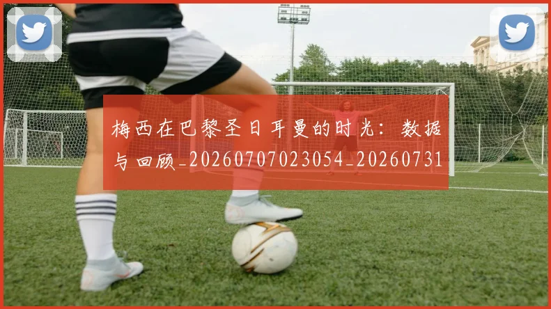 梅西在巴黎圣日耳曼的时光：数据与回顾_20260707023054_20260731180842