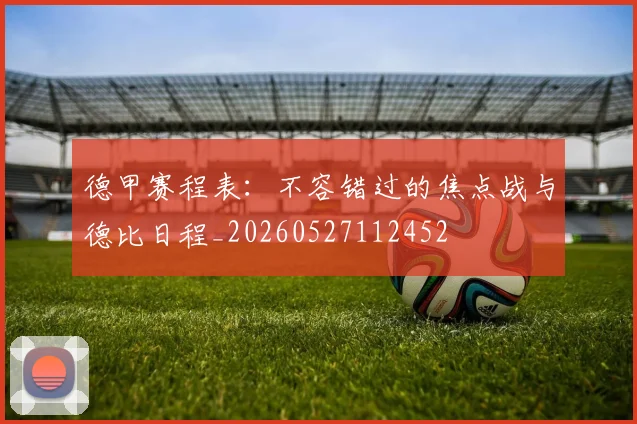 德甲赛程表:不容错过的焦点战与德比日程_20260527112452