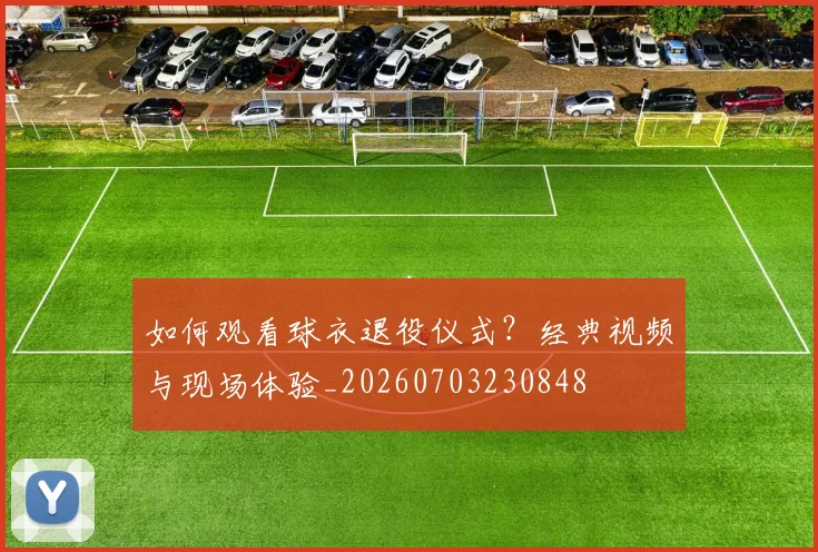 如何观看球衣退役仪式?经典视频与现场体验_20260703230848