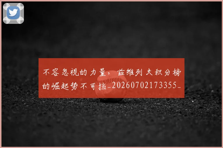 不容忽视的力量，兹维列夫积分榜的崛起势不可挡_20260702173355_20260715185404