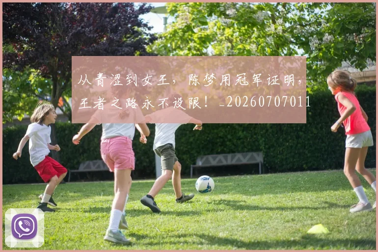 从青涩到女王，陈梦用冠军证明，王者之路永不设限！_20260707011711