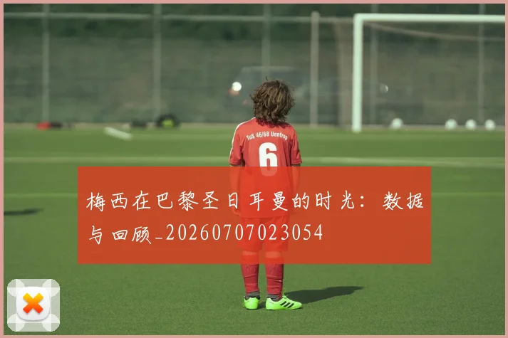 梅西在巴黎圣日耳曼的时光：数据与回顾_20260707023054