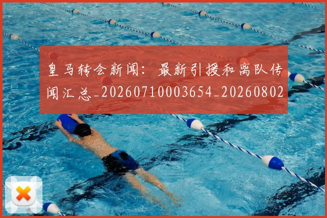 皇马转会新闻:最新引援和离队传闻汇总_20260710003654_20260802163734