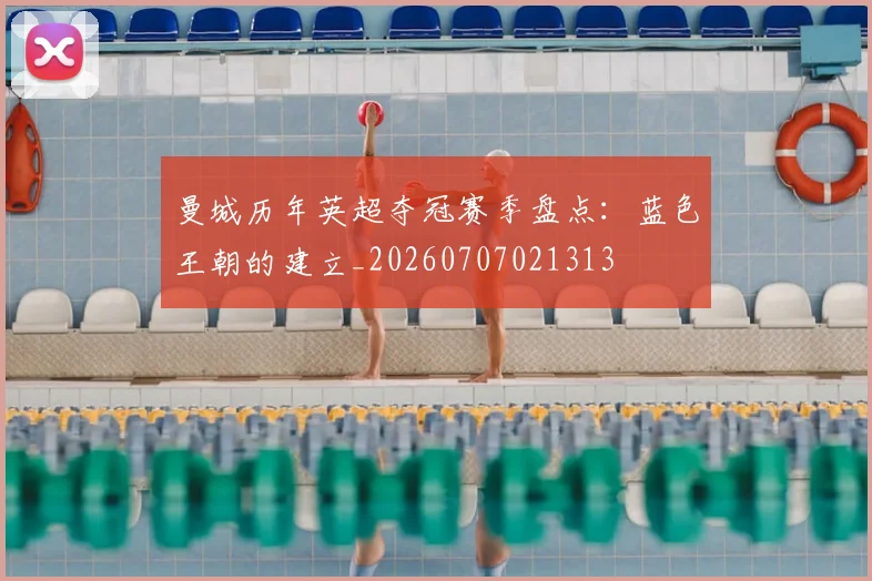 曼城历年英超夺冠赛季盘点:蓝色王朝的建立_20260707021313