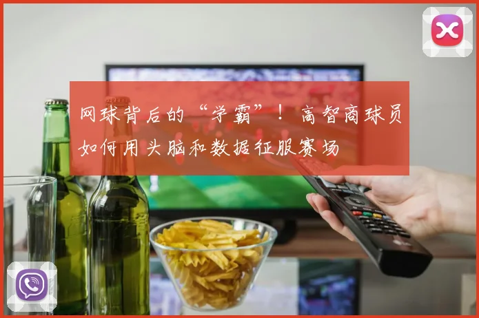 网球背后的“学霸”!高智商球员如何用头脑和数据征服赛场