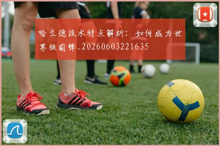 哈兰德技术特点解析:如何成为世界级前锋_20260603221635