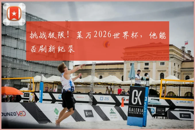 挑战极限!莱万2026世界杯,他能否刷新纪录