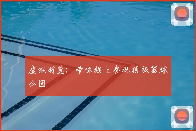 虚拟游览:带你线上参观顶级篮球公园