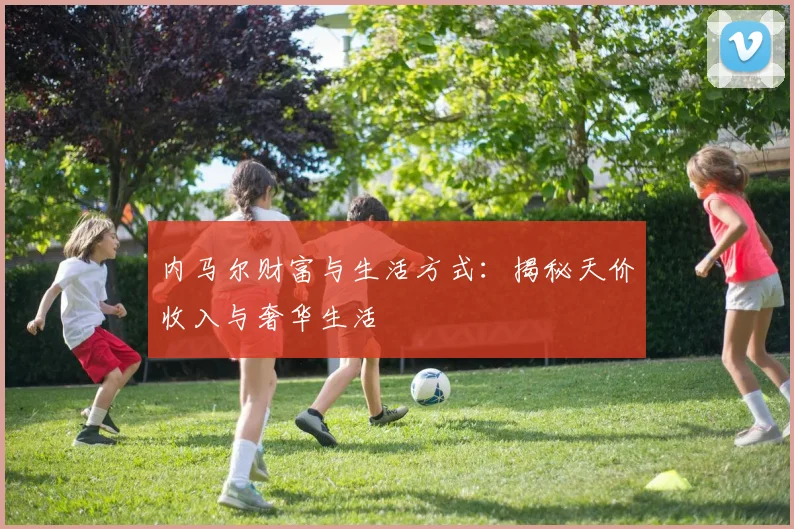 内马尔财富与生活方式:揭秘天价收入与奢华生活