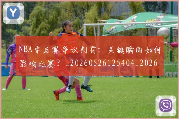 NBA季后赛争议判罚:关键瞬间如何影响比赛?_20260526125404_20260701215635