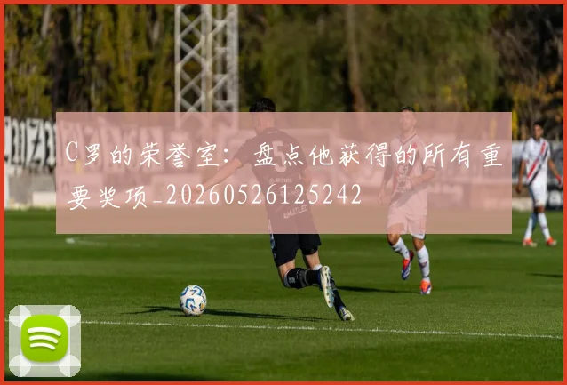 C罗的荣誉室:盘点他获得的所有重要奖项_20260526125242