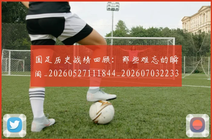 国足历史战绩回顾:那些难忘的瞬间_20260527111844_20260703223313