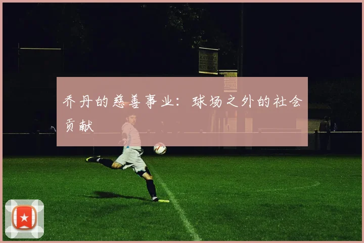 乔丹的慈善事业：球场之外的社会贡献