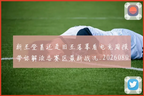 新王登基还是旧王落幕看电竞周报带你解读各赛区最新战况_20260801175706