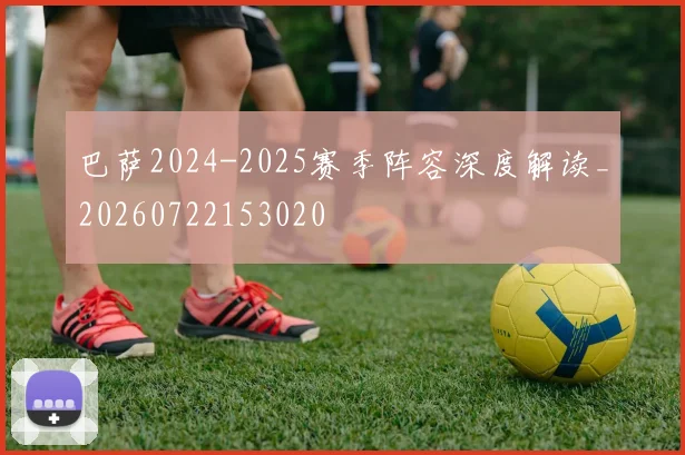 巴萨2024-2025赛季阵容深度解读_20260722153020