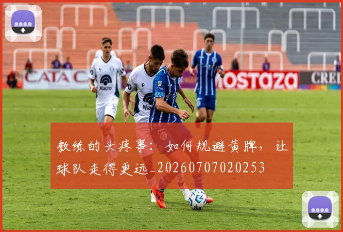 教练的头疼事:如何规避黄牌,让球队走得更远_20260707020253