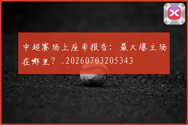 中超赛场上座率报告：最火爆主场在哪里？_20260703205343
