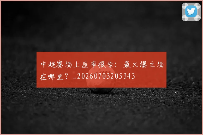 中超赛场上座率报告:最火爆主场在哪里?_20260703205343