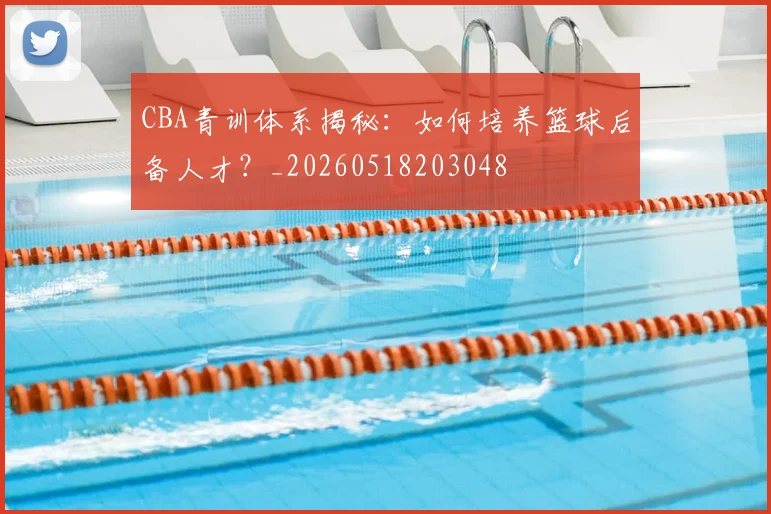 CBA青训体系揭秘：如何培养篮球后备人才？_20260518203048