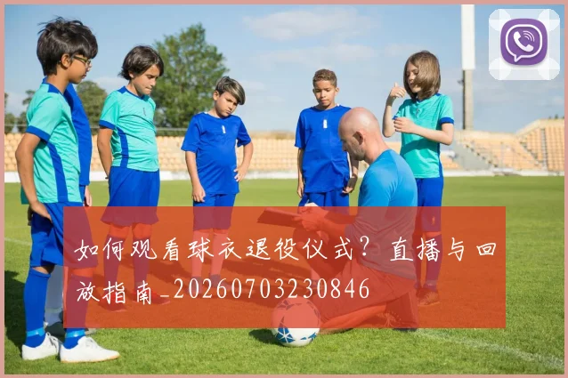 如何观看球衣退役仪式?直播与回放指南_20260703230846