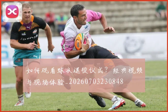 如何观看球衣退役仪式？经典视频与现场体验_20260703230848