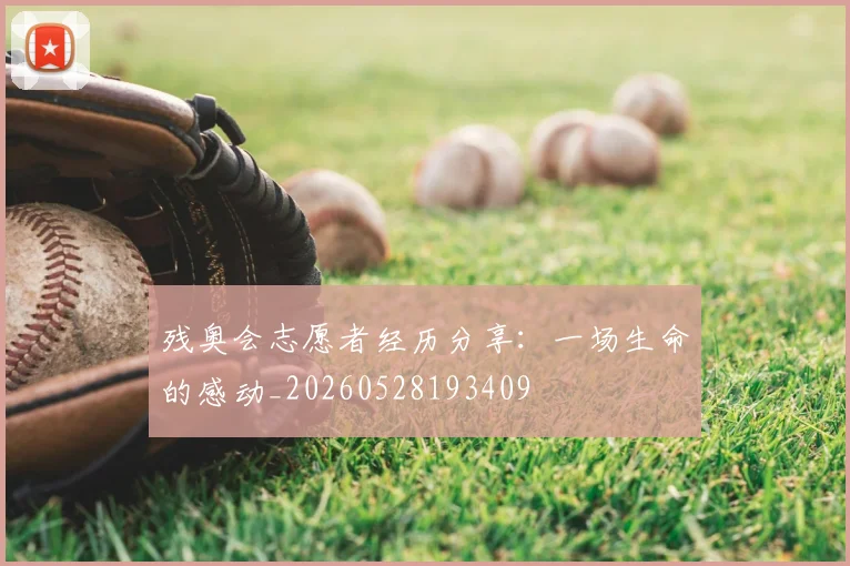 残奥会志愿者经历分享：一场生命的感动_20260528193409