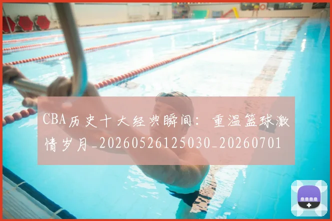 CBA历史十大经典瞬间:重温篮球激情岁月_20260526125030_20260701210328