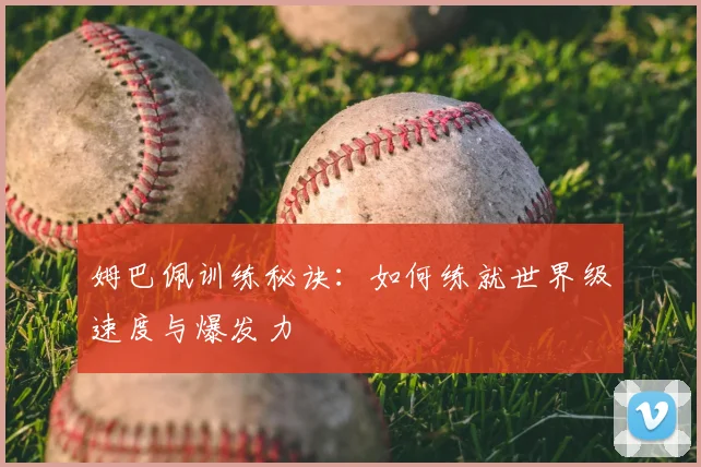 姆巴佩训练秘诀：如何练就世界级速度与爆发力
