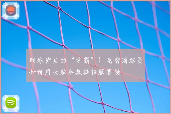 网球背后的“学霸”！高智商球员如何用头脑和数据征服赛场