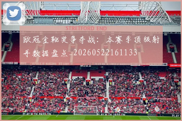 欧冠金靴奖争夺战:本赛季顶级射手数据盘点_20260522161133