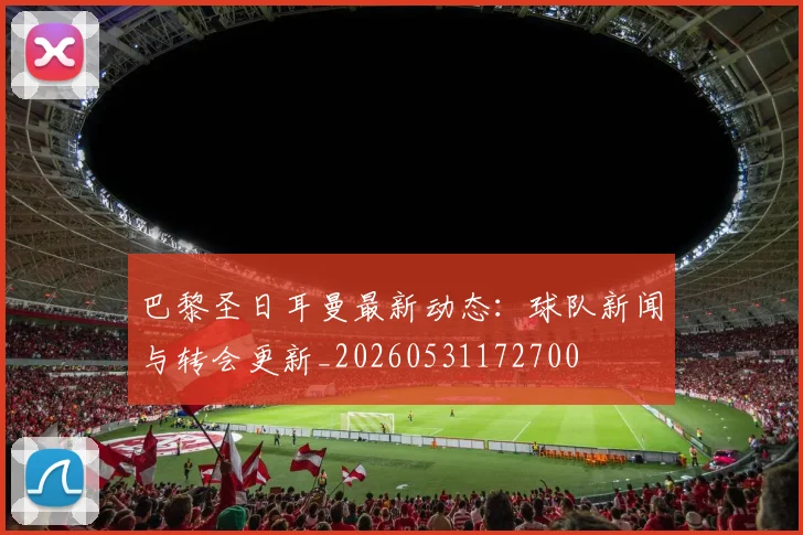 巴黎圣日耳曼最新动态:球队新闻与转会更新_20260531172700
