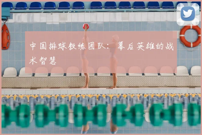 中国排球教练团队:幕后英雄的战术智慧