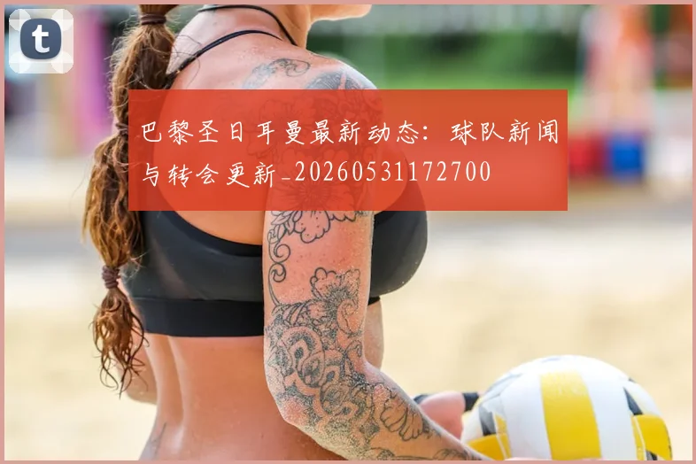 巴黎圣日耳曼最新动态：球队新闻与转会更新_20260531172700