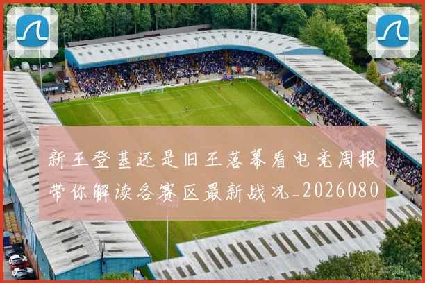 新王登基还是旧王落幕看电竞周报带你解读各赛区最新战况_20260801175706