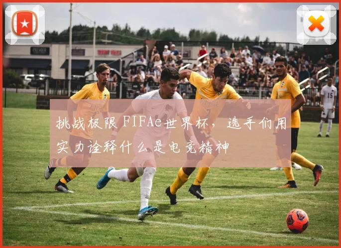 挑战极限 FIFAe世界杯,选手们用实力诠释什么是电竞精神