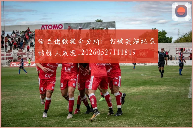 哈兰德数据全分析:打破英超纪录的惊人表现_20260527111819