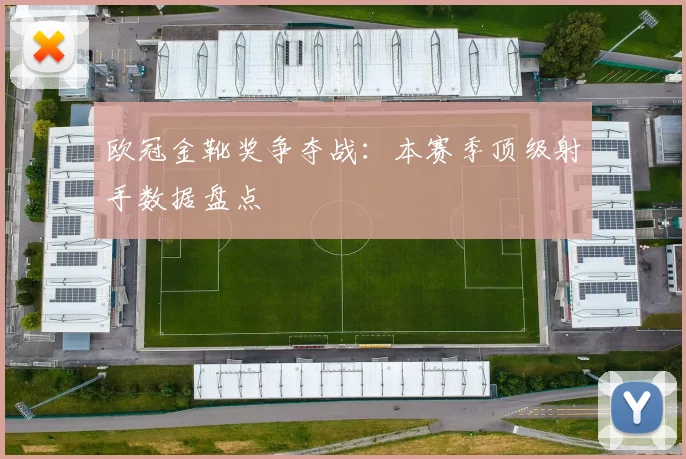 欧冠金靴奖争夺战：本赛季顶级射手数据盘点