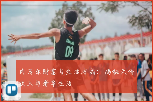 内马尔财富与生活方式:揭秘天价收入与奢华生活