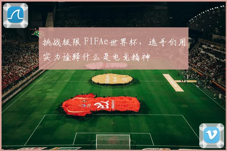 挑战极限 FIFAe世界杯,选手们用实力诠释什么是电竞精神