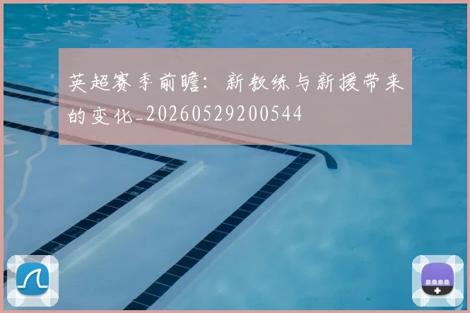 英超赛季前瞻:新教练与新援带来的变化_20260529200544
